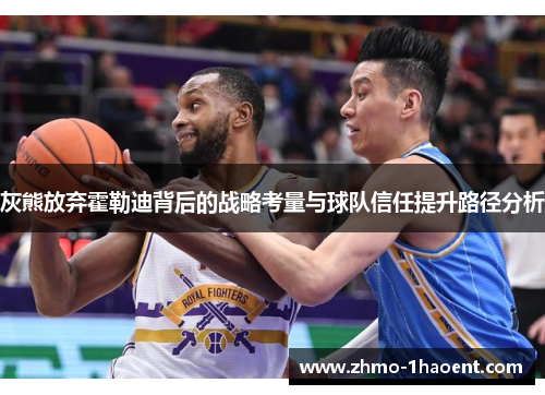 灰熊放弃霍勒迪背后的战略考量与球队信任提升路径分析