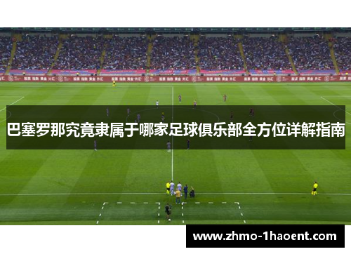 巴塞罗那究竟隶属于哪家足球俱乐部全方位详解指南