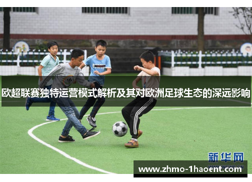 欧超联赛独特运营模式解析及其对欧洲足球生态的深远影响