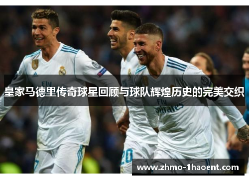 皇家马德里传奇球星回顾与球队辉煌历史的完美交织