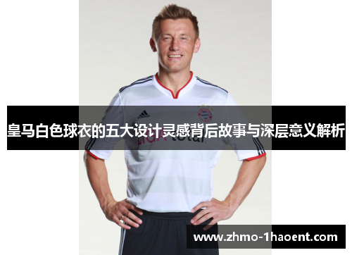 皇马白色球衣的五大设计灵感背后故事与深层意义解析