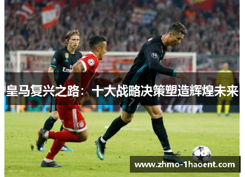 皇马复兴之路：十大战略决策塑造辉煌未来