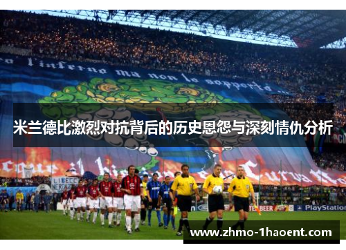 米兰德比激烈对抗背后的历史恩怨与深刻情仇分析