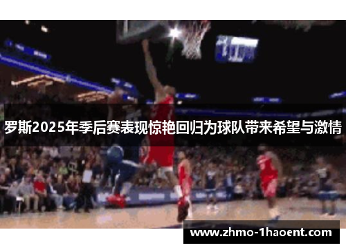 罗斯2025年季后赛表现惊艳回归为球队带来希望与激情