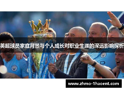 英超球员家庭背景与个人成长对职业生涯的深远影响探析