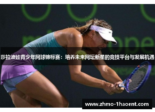 莎拉波娃青少年网球锦标赛：培养未来网坛新星的竞技平台与发展机遇