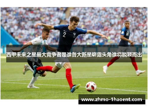 西甲未来之星最大竞争者是谁各大新星崭露头角谁将脱颖而出