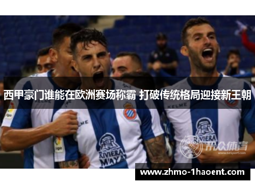西甲豪门谁能在欧洲赛场称霸 打破传统格局迎接新王朝 西甲豪门谁能在欧洲赛场称霸 打破传统格局迎接新王朝