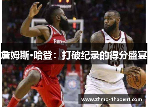 詹姆斯·哈登:打破纪录的得分盛宴 詹姆斯·哈登:打破纪录的得分盛宴