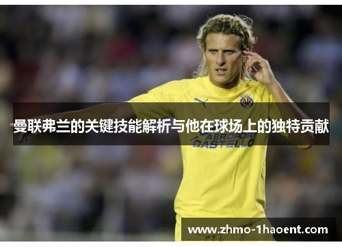 曼联弗兰的关键技能解析与他在球场上的独特贡献 曼联弗兰的关键技能解析与他在球场上的独特贡献