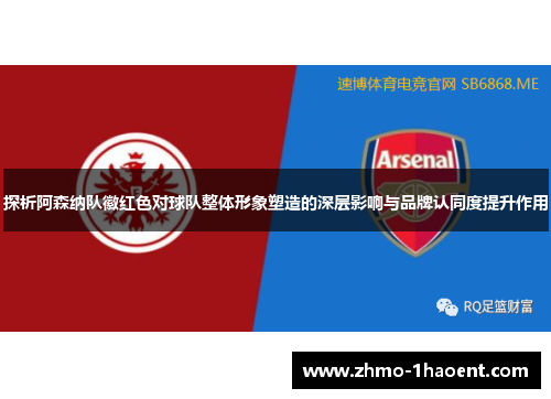 探析阿森纳队徽红色对球队整体形象塑造的深层影响与品牌认同度提升作用 探析阿森纳队徽红色对球队整体形象塑造的深层影响与品牌认同度提升作用
