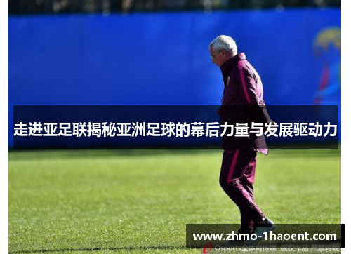 走进亚足联揭秘亚洲足球的幕后力量与发展驱动力