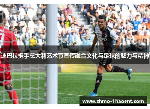 迪巴拉携手意大利艺术节宣传融合文化与足球的魅力与精神 迪巴拉携手意大利艺术节宣传融合文化与足球的魅力与精神