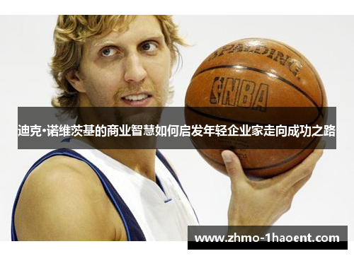 迪克·诺维茨基的商业智慧如何启发年轻企业家走向成功之路 迪克·诺维茨基的商业智慧如何启发年轻企业家走向成功之路