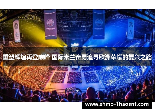 重塑辉煌再登巅峰 国际米兰奋勇追寻欧洲荣耀的复兴之路
