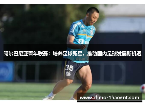 阿尔巴尼亚青年联赛：培养足球新星，推动国内足球发展新机遇