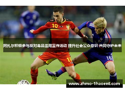 阿扎尔积极参与反对毒品滥用宣传活动 提升社会公众意识 共同守护未来