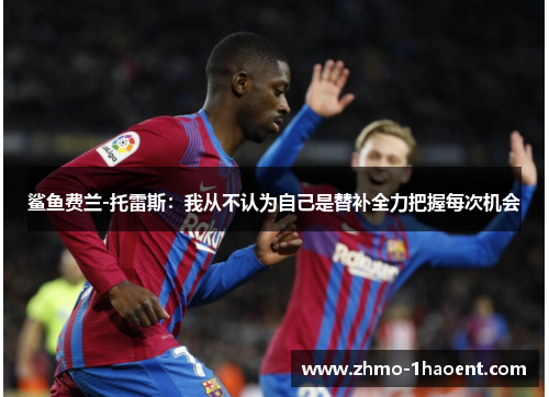 鲨鱼费兰-托雷斯：我从不认为自己是替补全力把握每次机会