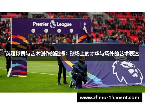 英超球员与艺术创作的碰撞：球场上的才华与场外的艺术表达