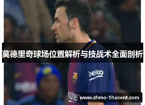 莫德里奇球场位置解析与技战术全面剖析
