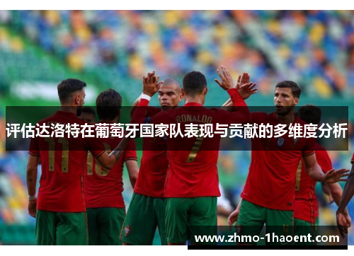 评估达洛特在葡萄牙国家队表现与贡献的多维度分析