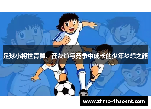 足球小将世青篇:在友谊与竞争中成长的少年梦想之路 足球小将世青篇:在友谊与竞争中成长的少年梦想之路