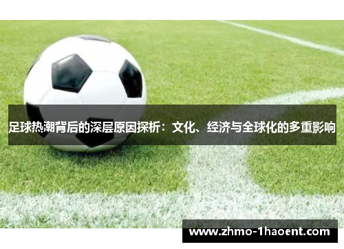 足球热潮背后的深层原因探析:文化、经济与全球化的多重影响 足球热潮背后的深层原因探析:文化、经济与全球化的多重影响