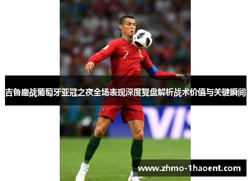吉鲁鏖战葡萄牙亚冠之夜全场表现深度复盘解析战术价值与关键瞬间 吉鲁鏖战葡萄牙亚冠之夜全场表现深度复盘解析战术价值与关键瞬间