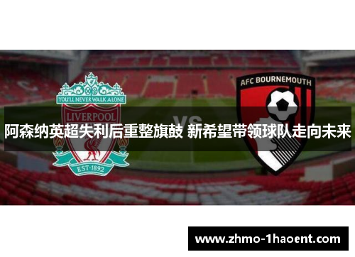 阿森纳英超失利后重整旗鼓 新希望带领球队走向未来