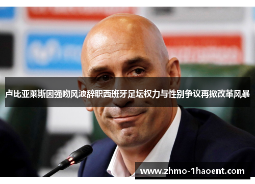 卢比亚莱斯因强吻风波辞职西班牙足坛权力与性别争议再掀改革风暴