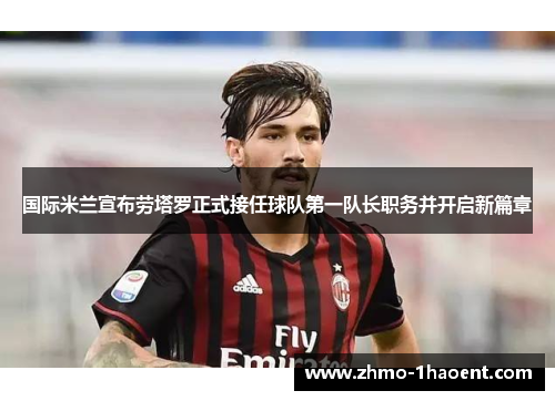 国际米兰宣布劳塔罗正式接任球队第一队长职务并开启新篇章